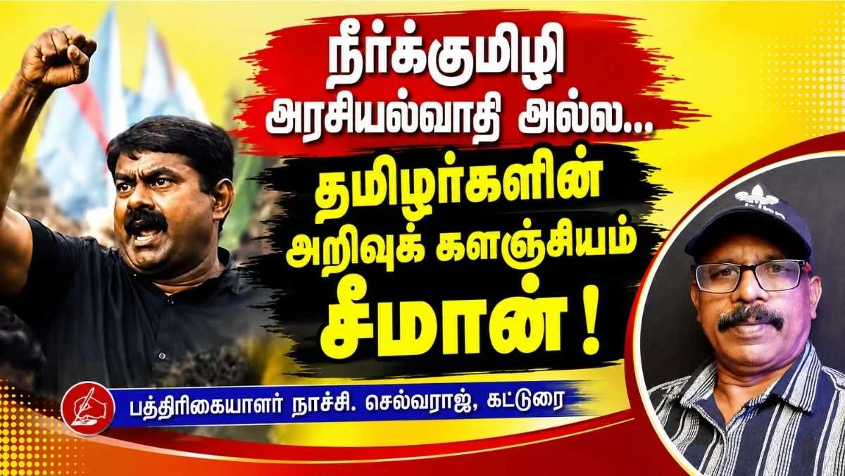 நீர்க்குமிழி அரசியல்வாதி அல்ல சீமான்... தமிழர்களின் அறிவுக் களஞ்சியம்! – நாச்சி செல்வராஜ் சிறப்பு கட்டுரை